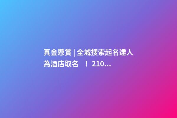真金懸賞 | 全城搜索起名達人為酒店取名！21000元的儲值卡等鎮(zhèn)平人來拿…